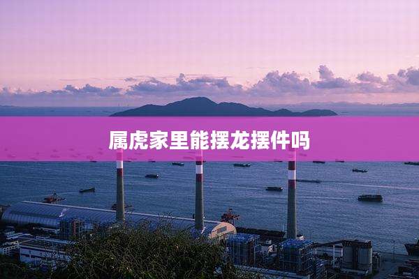 属虎家里能摆龙摆件吗