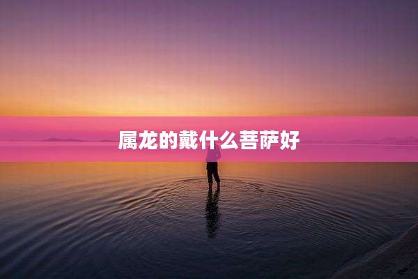 属龙的戴什么菩萨好