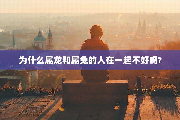 为什么属龙和属兔的人在一起不好吗?