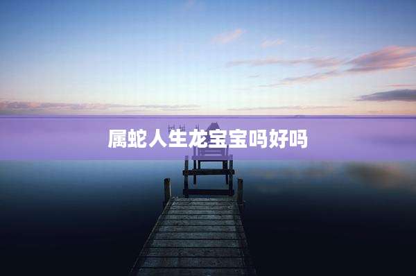 属蛇人生龙宝宝吗好吗