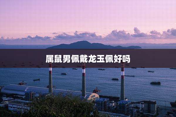 属鼠男佩戴龙玉佩好吗