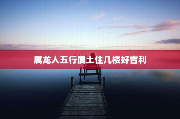 属龙人五行属土住几楼好吉利