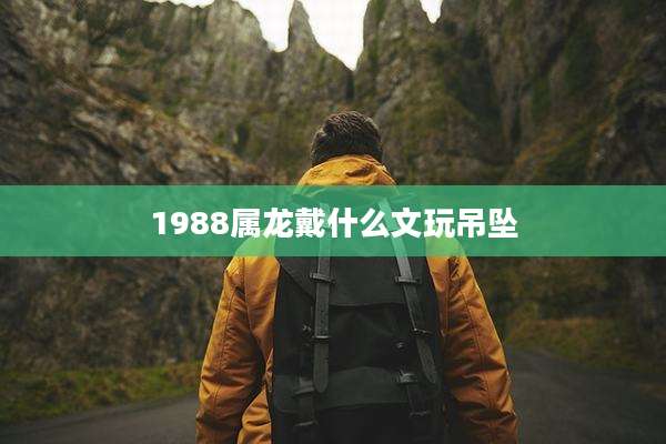 1988属龙戴什么文玩吊坠