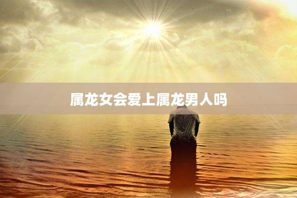 属龙女会爱上属龙男人吗