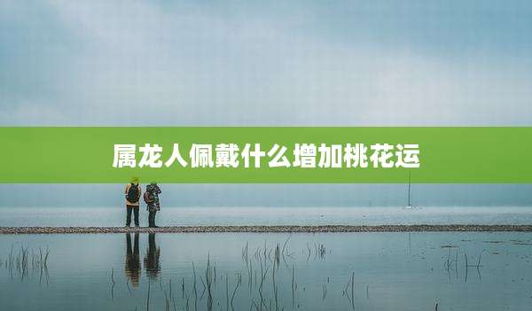 属龙人佩戴什么增加桃花运