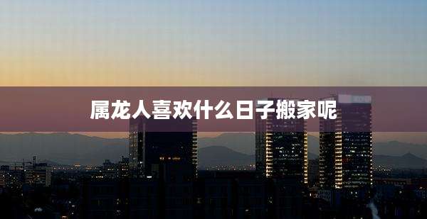 属龙人喜欢什么日子搬家呢