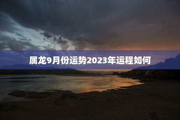 属龙9月份运势2023年运程如何