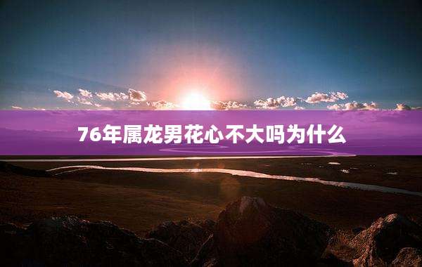 76年属龙男花心不大吗为什么