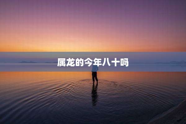 属龙的今年八十吗