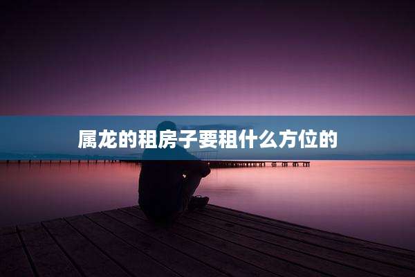 属龙的租房子要租什么方位的