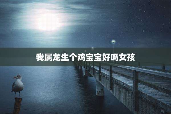 我属龙生个鸡宝宝好吗女孩