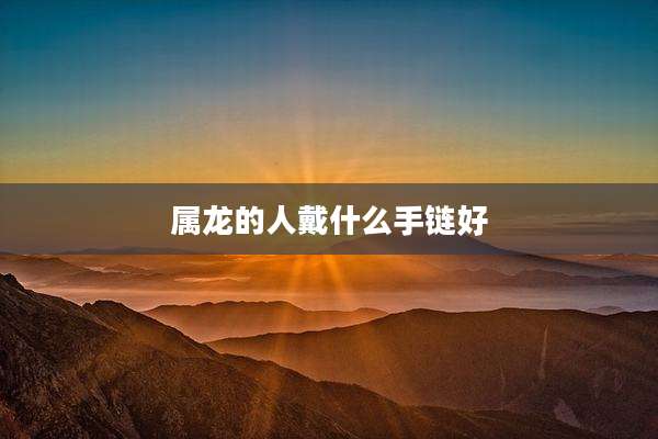 属龙的人戴什么手链好