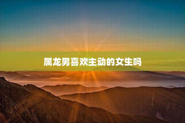 属龙男喜欢主动的女生吗