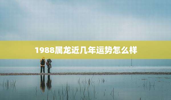 1988属龙近几年运势怎么样