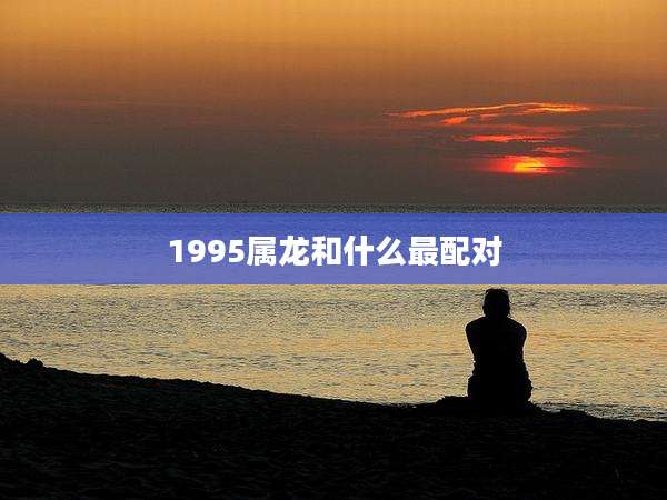 1995属龙和什么最配对