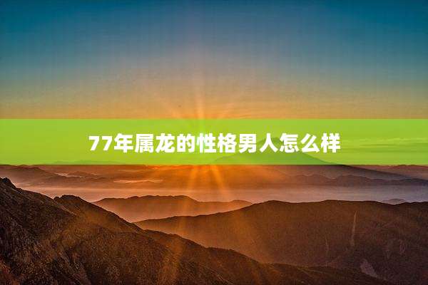 77年属龙的性格男人怎么样
