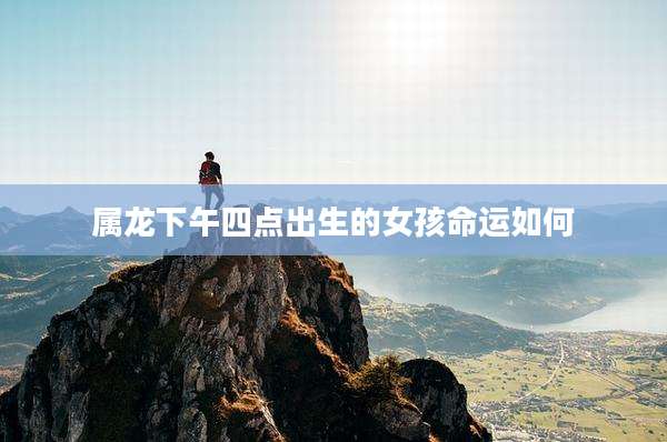 属龙下午四点出生的女孩命运如何