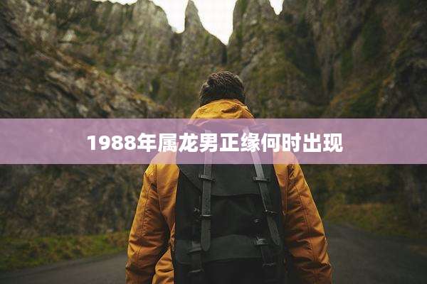 1988年属龙男正缘何时出现