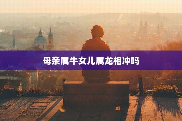 母亲属牛女儿属龙相冲吗