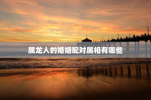 属龙人的婚姻配对属相有哪些