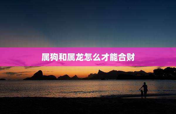 属狗和属龙怎么才能合财