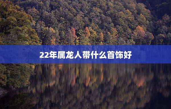 22年属龙人带什么首饰好