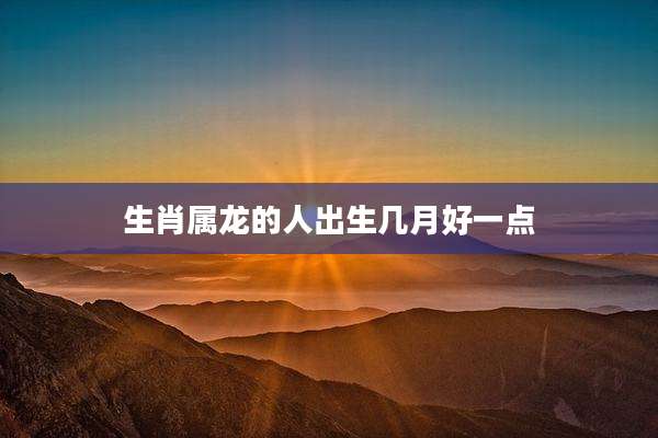 生肖属龙的人出生几月好一点