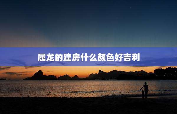 属龙的建房什么颜色好吉利