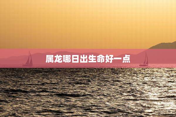 属龙哪日出生命好一点