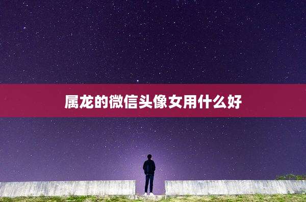 属龙的微信头像女用什么好