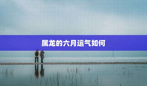 属龙的六月运气如何