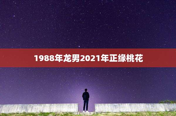 1988年龙男2021年正缘桃花