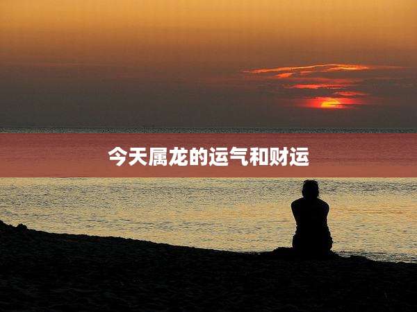 今天属龙的运气和财运