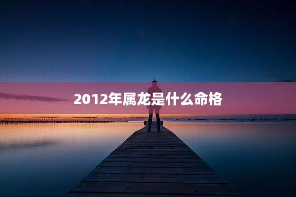 2012年属龙是什么命格
