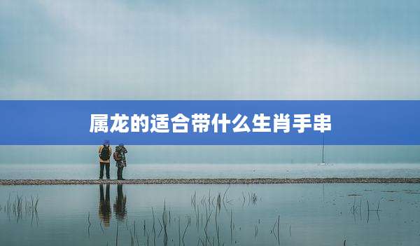 属龙的适合带什么生肖手串