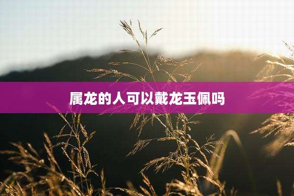 属龙的人可以戴龙玉佩吗