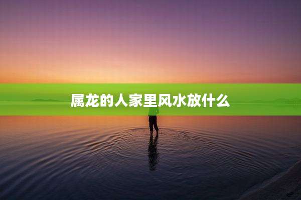 属龙的人家里风水放什么