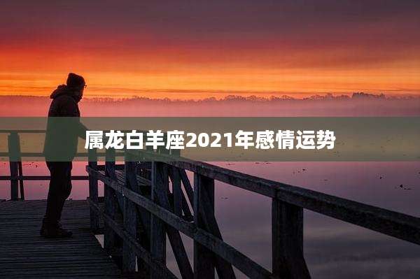 属龙白羊座2021年感情运势