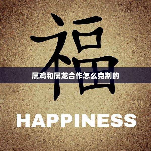 属鸡和属龙合作怎么克制的