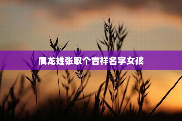属龙姓张取个吉祥名字女孩