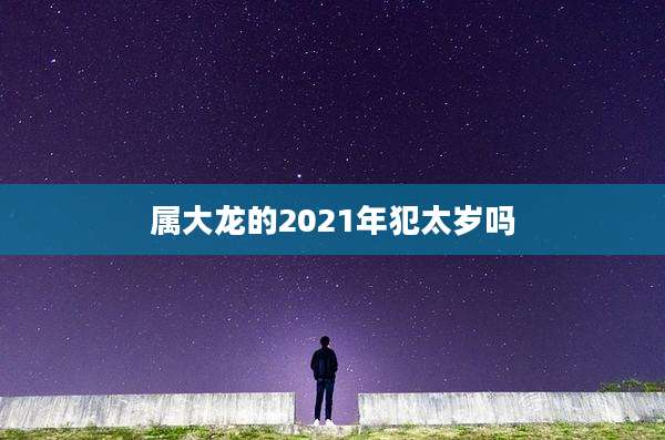 属大龙的2021年犯太岁吗