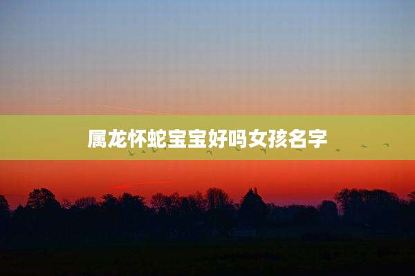 属龙怀蛇宝宝好吗女孩名字