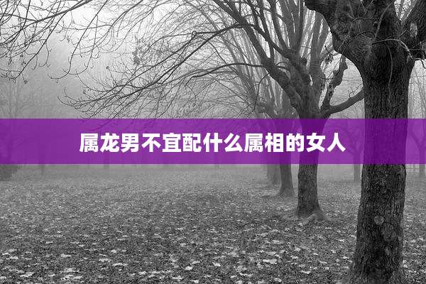 属龙男不宜配什么属相的女人