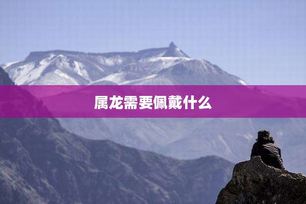 属龙需要佩戴什么