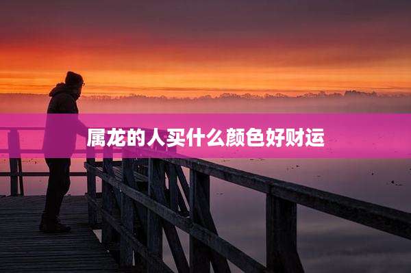 属龙的人买什么颜色好财运