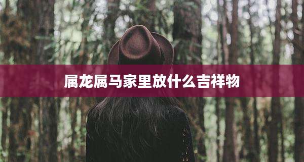 属龙属马家里放什么吉祥物