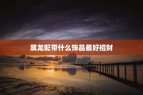 属龙配带什么饰品最好招财