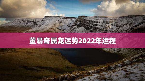 董易奇属龙运势2022年运程