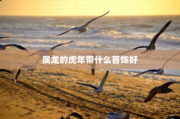 属龙的虎年带什么首饰好