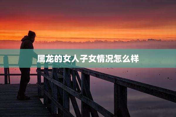 属龙的女人子女情况怎么样